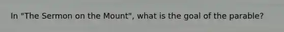 In "The Sermon on the Mount", what is the goal of the parable?