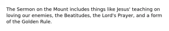 The Sermon on the Mount includes things like Jesus' teaching on loving our enemies, the Beatitudes, the Lord's Prayer, and a form of the Golden Rule.