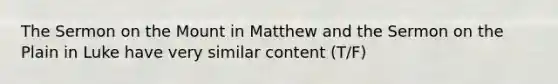 The Sermon on the Mount in Matthew and the Sermon on the Plain in Luke have very similar content (T/F)