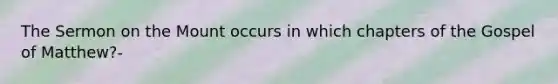 The Sermon on the Mount occurs in which chapters of the Gospel of Matthew?-