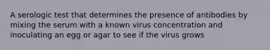 A serologic test that determines the presence of antibodies by mixing the serum with a known virus concentration and inoculating an egg or agar to see if the virus grows