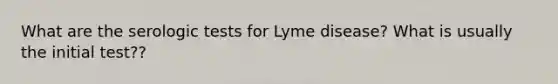 What are the serologic tests for Lyme disease? What is usually the initial test??