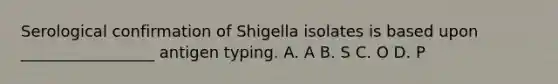 Serological confirmation of Shigella isolates is based upon _________________ antigen typing. A. A B. S C. O D. P