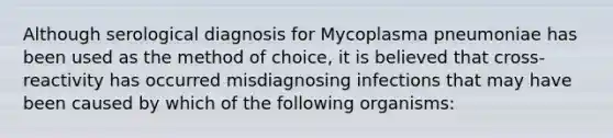 Although serological diagnosis for Mycoplasma pneumoniae has been used as the method of choice, it is believed that cross-reactivity has occurred misdiagnosing infections that may have been caused by which of the following organisms: