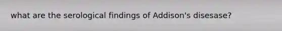 what are the serological findings of Addison's disesase?