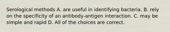 Serological methods A. are useful in identifying bacteria. B. rely on the specificity of an antibody-antigen interaction. C. may be simple and rapid D. All of the choices are correct.