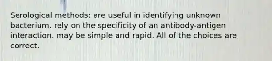 Serological methods: are useful in identifying unknown bacterium. rely on the specificity of an antibody-antigen interaction. may be simple and rapid. All of the choices are correct.