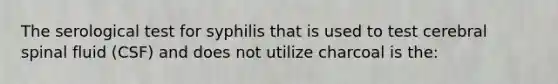 The serological test for syphilis that is used to test cerebral spinal fluid (CSF) and does not utilize charcoal is the: