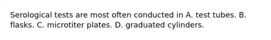 Serological tests are most often conducted in A. test tubes. B. flasks. C. microtiter plates. D. graduated cylinders.