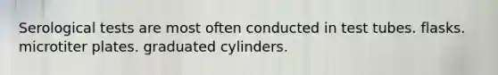 Serological tests are most often conducted in test tubes. flasks. microtiter plates. graduated cylinders.