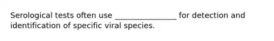 Serological tests often use ________________ for detection and identification of specific viral species.