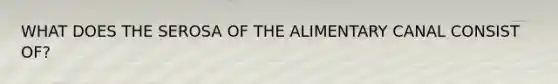 WHAT DOES THE SEROSA OF THE ALIMENTARY CANAL CONSIST OF?