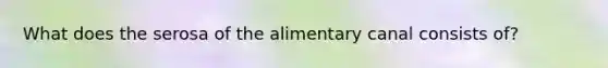 What does the serosa of the alimentary canal consists of?