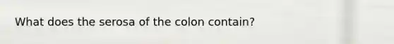 What does the serosa of the colon contain?