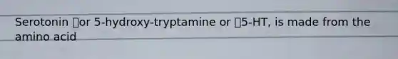 Serotonin or 5-hydroxy-tryptamine or 5-HT, is made from the amino acid