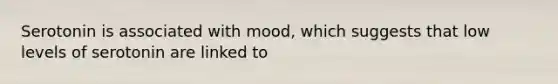 Serotonin is associated with mood, which suggests that low levels of serotonin are linked to