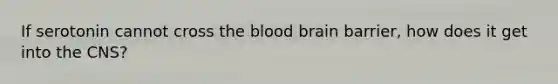 If serotonin cannot cross the blood brain barrier, how does it get into the CNS?