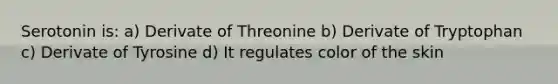 Serotonin is: a) Derivate of Threonine b) Derivate of Tryptophan c) Derivate of Tyrosine d) It regulates color of the skin