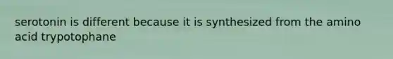 serotonin is different because it is synthesized from the amino acid trypotophane