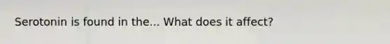 Serotonin is found in the... What does it affect?