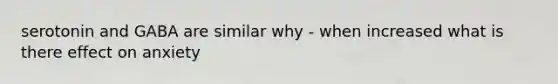serotonin and GABA are similar why - when increased what is there effect on anxiety