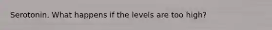 Serotonin. What happens if the levels are too high?