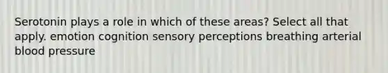 Serotonin plays a role in which of these areas? Select all that apply. emotion cognition sensory perceptions breathing arterial <a href='https://www.questionai.com/knowledge/kD0HacyPBr-blood-pressure' class='anchor-knowledge'>blood pressure</a>