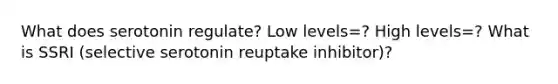 What does serotonin regulate? Low levels=? High levels=? What is SSRI (selective serotonin reuptake inhibitor)?