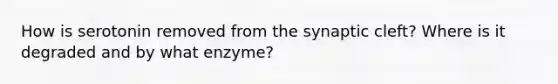 How is serotonin removed from the synaptic cleft? Where is it degraded and by what enzyme?