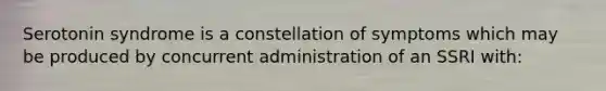 Serotonin syndrome is a constellation of symptoms which may be produced by concurrent administration of an SSRI with: