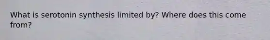 What is serotonin synthesis limited by? Where does this come from?