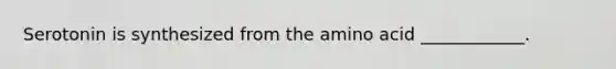 Serotonin is synthesized from the amino acid ____________.