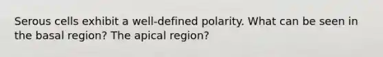 Serous cells exhibit a well-defined polarity. What can be seen in the basal region? The apical region?