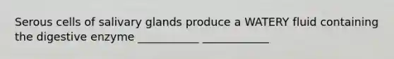 Serous cells of salivary glands produce a WATERY fluid containing the digestive enzyme ___________ ____________