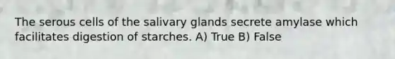 The serous cells of the salivary glands secrete amylase which facilitates digestion of starches. A) True B) False