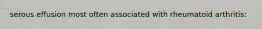 serous effusion most often associated with rheumatoid arthritis: