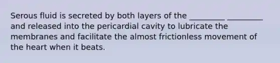 Serous fluid is secreted by both layers of the _________ _________ and released into the pericardial cavity to lubricate the membranes and facilitate the almost frictionless movement of the heart when it beats.