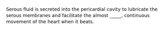 Serous fluid is secreted into the pericardial cavity to lubricate the serous membranes and facilitate the almost _____, continuous movement of the heart when it beats.