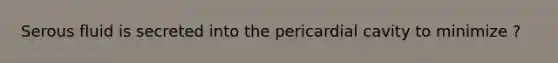 Serous fluid is secreted into the pericardial cavity to minimize ?