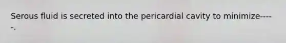 Serous fluid is secreted into the pericardial cavity to minimize-----.