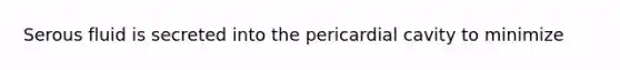 Serous fluid is secreted into the pericardial cavity to minimize