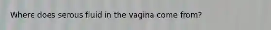 Where does serous fluid in the vagina come from?