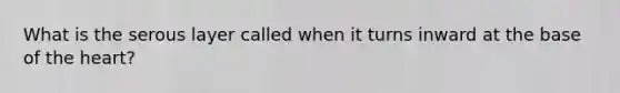 What is the serous layer called when it turns inward at the base of <a href='https://www.questionai.com/knowledge/kya8ocqc6o-the-heart' class='anchor-knowledge'>the heart</a>?