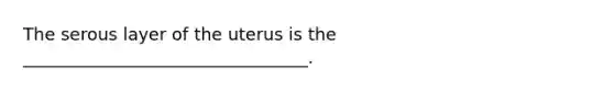 The serous layer of the uterus is the _________________________________.