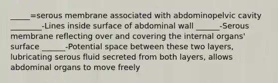 _____=serous membrane associated with abdominopelvic cavity ________-Lines inside surface of abdominal wall ______-Serous membrane reflecting over and covering the internal organs' surface ______-Potential space between these two layers, lubricating serous fluid secreted from both layers, allows abdominal organs to move freely