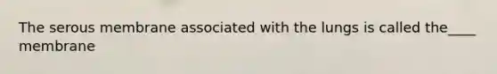 The serous membrane associated with the lungs is called the____ membrane