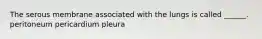 The serous membrane associated with the lungs is called ______. peritoneum pericardium pleura