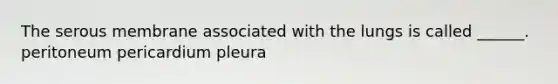 The serous membrane associated with the lungs is called ______. peritoneum pericardium pleura