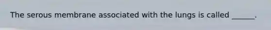 The serous membrane associated with the lungs is called ______.