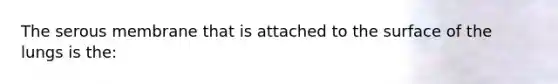 The serous membrane that is attached to the surface of the lungs is the: